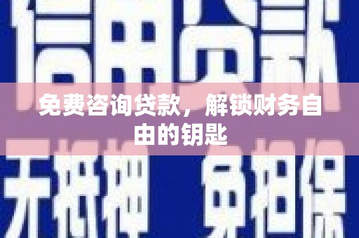 西固免费咨询贷款，解锁财务自由的钥匙