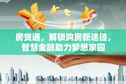 西固房贷通，解锁购房新途径，智慧金融助力梦想家园