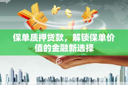 西固保单质押贷款，解锁保单价值的金融新选择