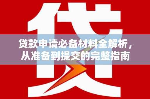 西固贷款申请必备材料全解析，从准备到提交的完整指南