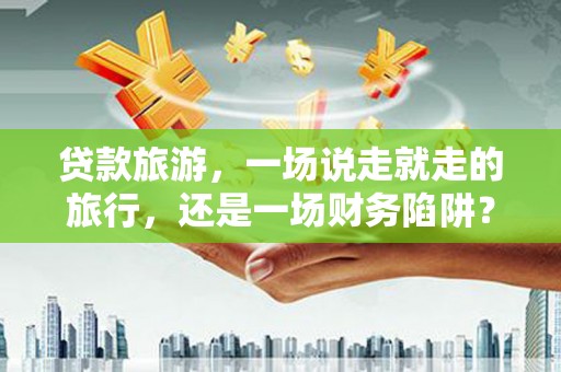 西固贷款旅游，一场说走就走的旅行，还是一场财务陷阱？