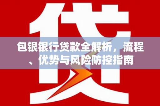 西固包银银行贷款全解析，流程、优势与风险防控指南