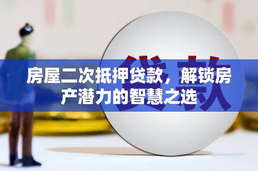 西固房屋二次抵押贷款，解锁房产潜力的智慧之选