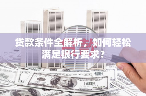 西固贷款条件全解析，如何轻松满足银行要求？