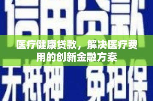 西固医疗健康贷款，解决医疗费用的创新金融方案