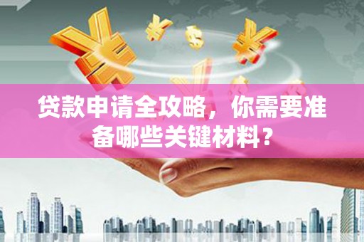 西固贷款申请全攻略，你需要准备哪些关键材料？