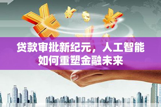 西固贷款审批新纪元，人工智能如何重塑金融未来