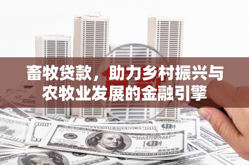 西固畜牧贷款，助力乡村振兴与农牧业发展的金融引擎