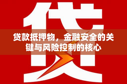西固贷款抵押物，金融安全的关键与风险控制的核心