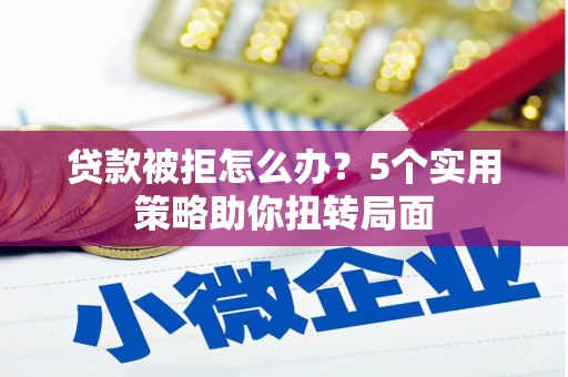 西固贷款被拒怎么办？5个实用策略助你扭转局面
