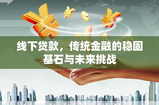 西固线下贷款，传统金融的稳固基石与未来挑战
