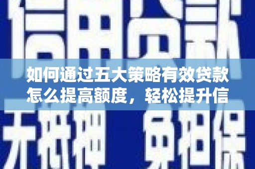 西固如何通过五大策略有效贷款怎么提高额度，轻松提升信用价值