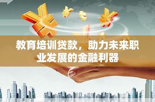 西固教育培训贷款，助力未来职业发展的金融利器