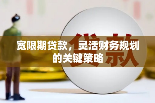 西固宽限期贷款，灵活财务规划的关键策略