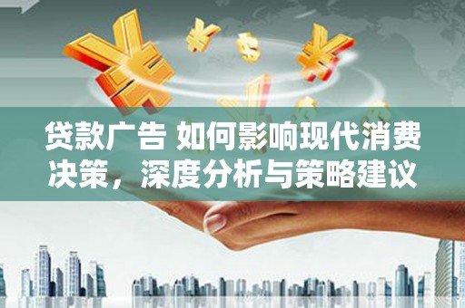 西固贷款广告 如何影响现代消费决策，深度分析与策略建议