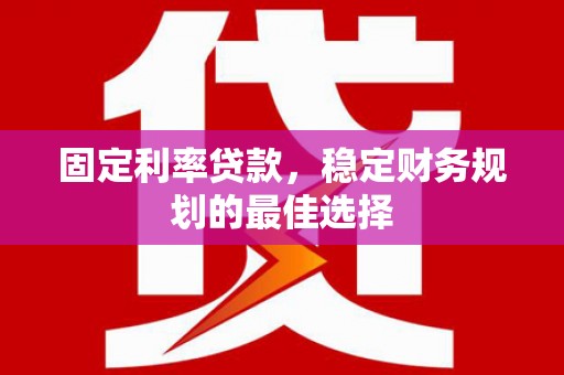 西固固定利率贷款，稳定财务规划的最佳选择