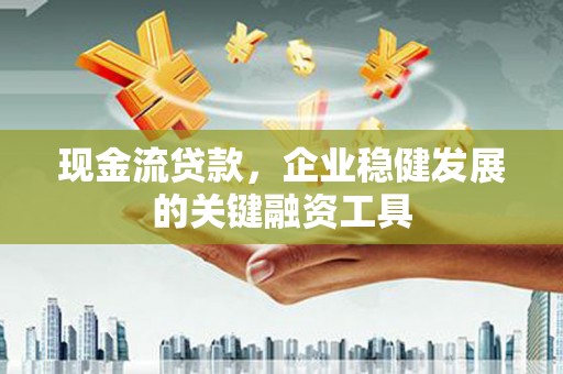 西固现金流贷款，企业稳健发展的关键融资工具