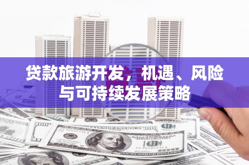 西固贷款旅游开发，机遇、风险与可持续发展策略