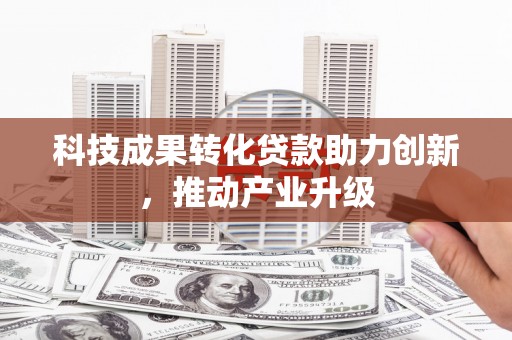 西固科技成果转化贷款助力创新，推动产业升级