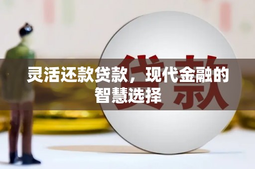 西固灵活还款贷款，现代金融的智慧选择
