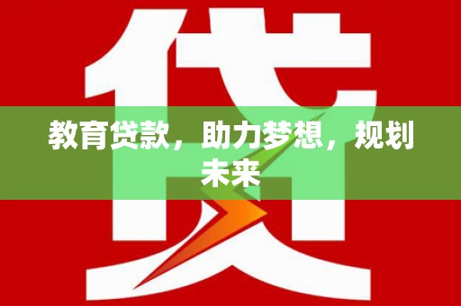 西固教育贷款，助力梦想，规划未来