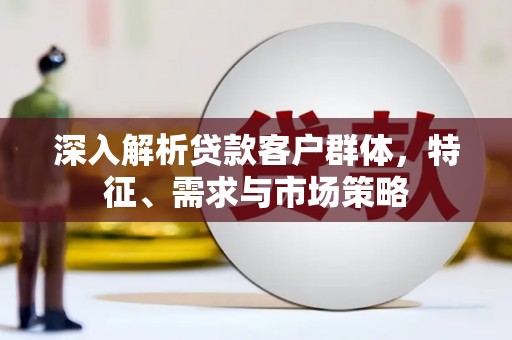 西固深入解析贷款客户群体，特征、需求与市场策略