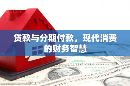 西固贷款与分期付款，现代消费的财务智慧