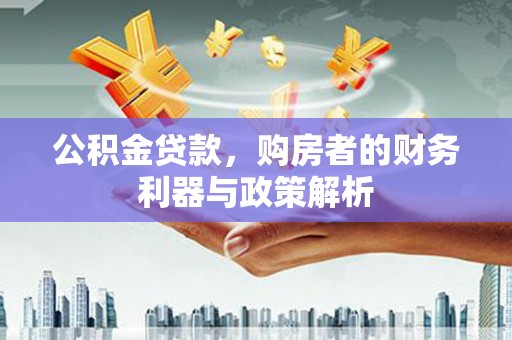西固公积金贷款，购房者的财务利器与政策解析