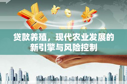 西固贷款养殖，现代农业发展的新引擎与风险控制