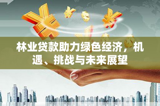 西固林业贷款助力绿色经济，机遇、挑战与未来展望