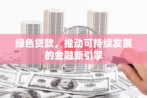 西固绿色贷款，推动可持续发展的金融新引擎