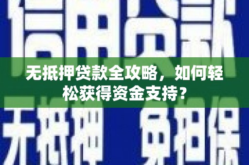 西固无抵押贷款全攻略，如何轻松获得资金支持？
