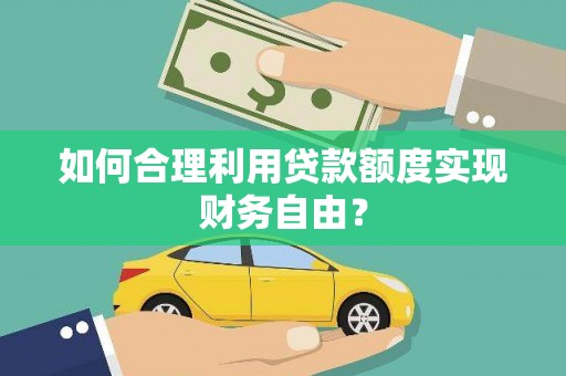 西固如何合理利用贷款额度实现财务自由？