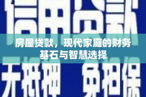 西固房屋贷款，现代家庭的财务基石与智慧选择