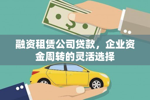 西固融资租赁公司贷款，企业资金周转的灵活选择