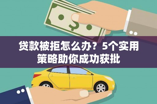 西固贷款被拒怎么办？5个实用策略助你成功获批