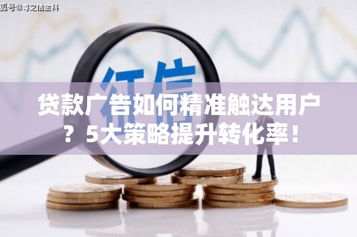 西固贷款广告如何精准触达用户？5大策略提升转化率！