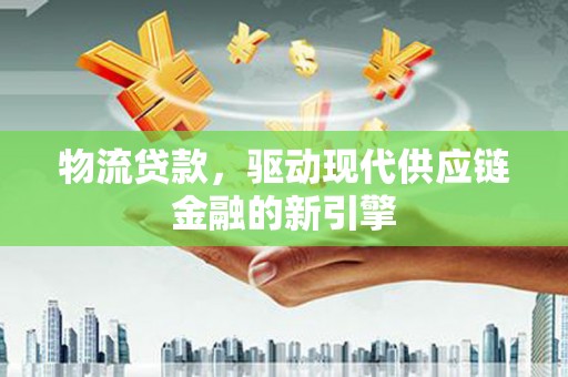 西固物流贷款，驱动现代供应链金融的新引擎