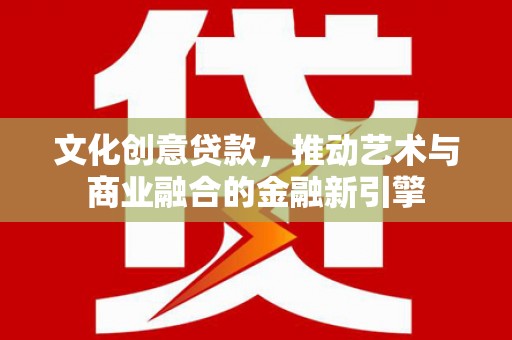 西固文化创意贷款，推动艺术与商业融合的金融新引擎