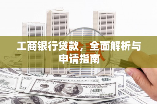 西固工商银行贷款，全面解析与申请指南