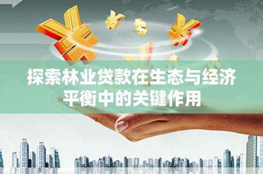 西固探索林业贷款在生态与经济平衡中的关键作用