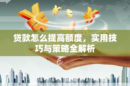 西固贷款怎么提高额度，实用技巧与策略全解析