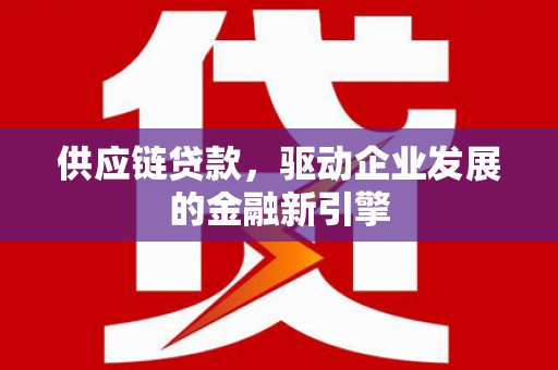 西固供应链贷款，驱动企业发展的金融新引擎