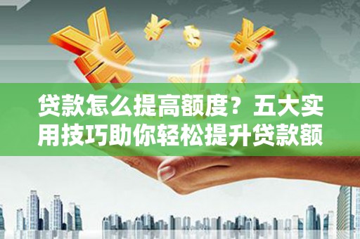 西固贷款怎么提高额度？五大实用技巧助你轻松提升贷款额度