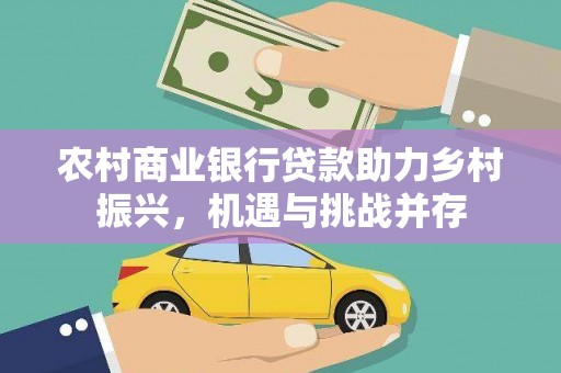 西固农村商业银行贷款助力乡村振兴，机遇与挑战并存