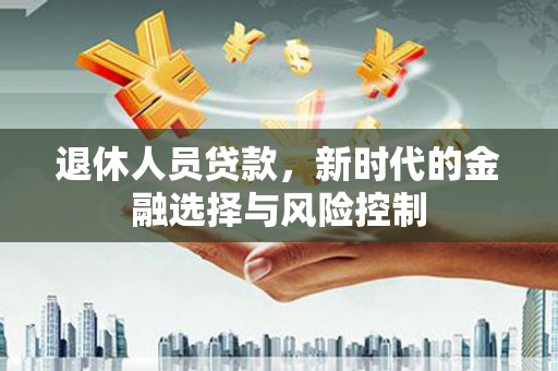 西固退休人员贷款，新时代的金融选择与风险控制