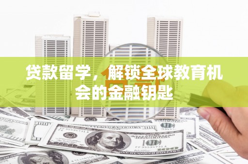 西固贷款留学，解锁全球教育机会的金融钥匙