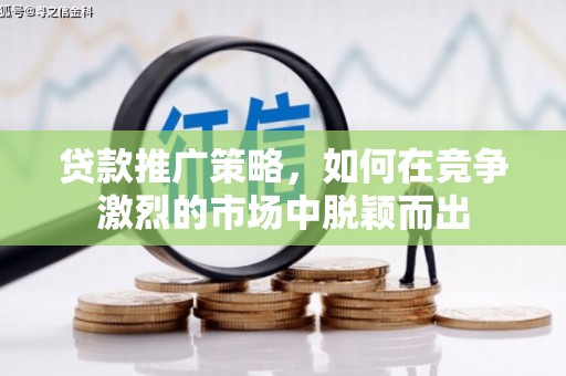 西固贷款推广策略，如何在竞争激烈的市场中脱颖而出