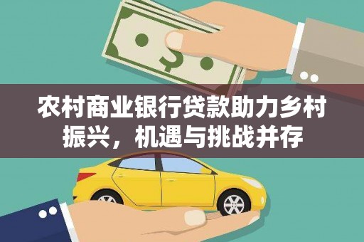 西固农村商业银行贷款助力乡村振兴，机遇与挑战并存