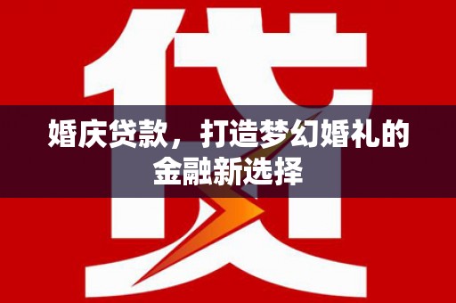西固婚庆贷款，打造梦幻婚礼的金融新选择
